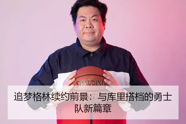 追梦格林续约前景：与库里搭档的勇士队新篇章