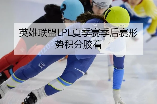 英雄联盟LPL夏季赛季后赛形势积分胶着