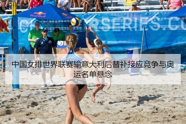 中国女排世界联赛输意大利后替补接应竞争与奥运名单悬念